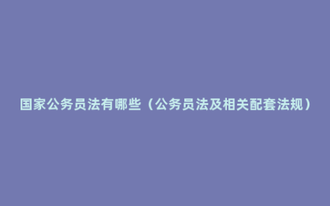 国家公务员法有哪些（公务员法及相关配套法规）