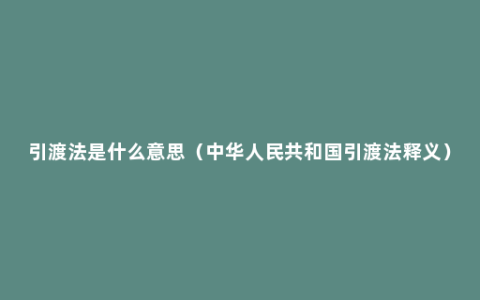 引渡法是什么意思（中华人民共和国引渡法释义）