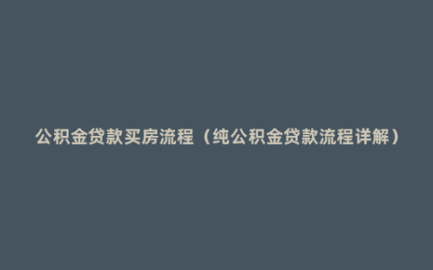 公积金贷款买房流程（纯公积金贷款流程详解）