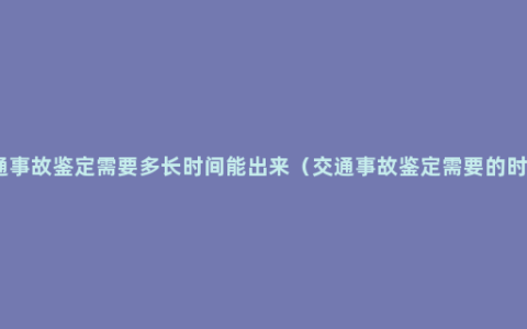 交通事故鉴定需要多长时间能出来（交通事故鉴定需要的时间）