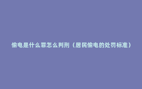 偷电是什么罪怎么判刑（居民偷电的处罚标准）