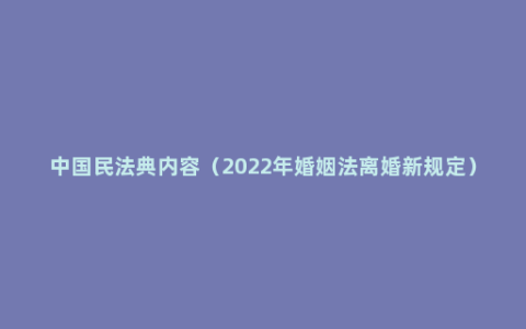 中国民法典内容（2022年婚姻法离婚新规定）