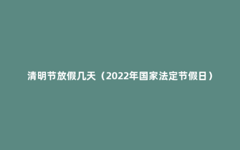 清明节放假几天（2022年国家法定节假日）