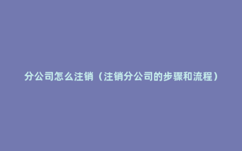 分公司怎么注销（注销分公司的步骤和流程）