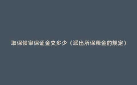 取保候审保证金交多少（派出所保释金的规定）