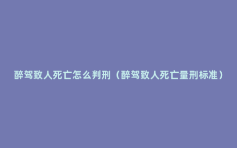 醉驾致人死亡怎么判刑（醉驾致人死亡量刑标准）