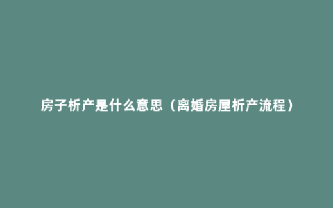 房子析产是什么意思（离婚房屋析产流程）