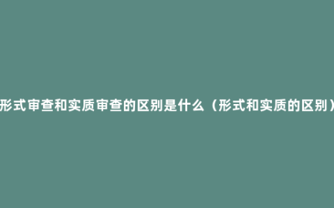 形式审查和实质审查的区别是什么（形式和实质的区别）