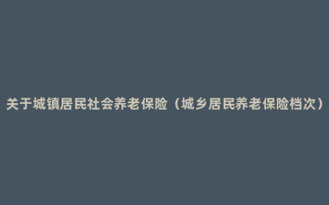 关于城镇居民社会养老保险（城乡居民养老保险档次）