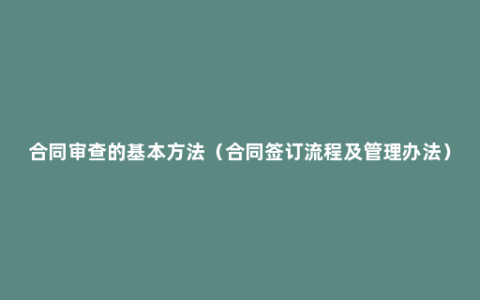 合同审查的基本方法（合同签订流程及管理办法）