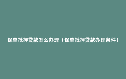 保单抵押贷款怎么办理（保单抵押贷款办理条件）