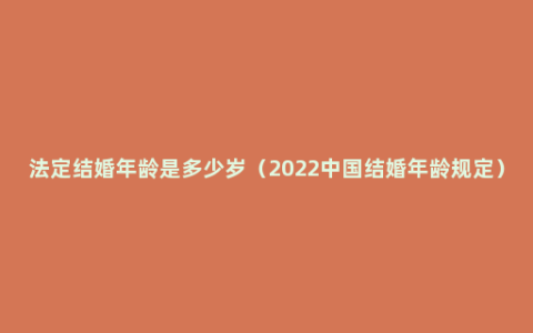 法定结婚年龄是多少岁（2022中国结婚年龄规定）