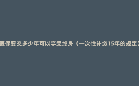 医保要交多少年可以享受终身（一次性补缴15年的规定）