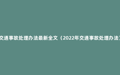 交通事故处理办法最新全文（2022年交通事故处理办法）