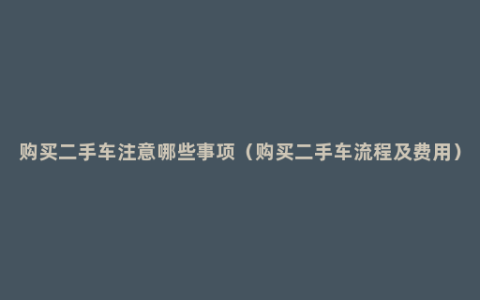 购买二手车注意哪些事项（购买二手车流程及费用）