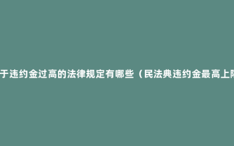 关于违约金过高的法律规定有哪些（民法典违约金最高上限）