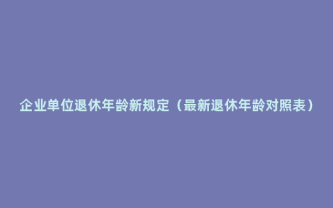 企业单位退休年龄新规定（最新退休年龄对照表）