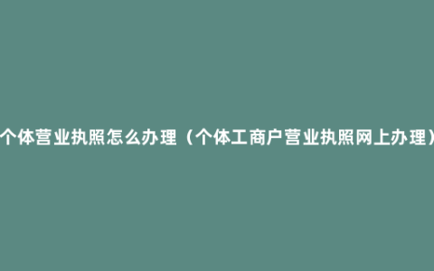 个体营业执照怎么办理（个体工商户营业执照网上办理）