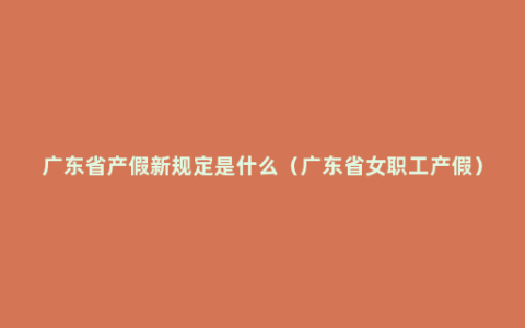 广东省产假新规定是什么（广东省女职工产假）