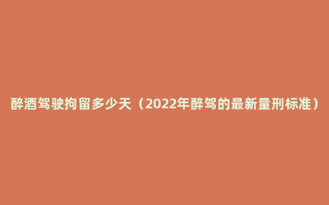 醉酒驾驶拘留多少天（2022年醉驾的最新量刑标准）