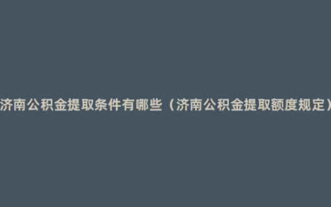 济南公积金提取条件有哪些（济南公积金提取额度规定）