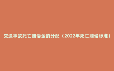 交通事故死亡赔偿金的分配（2022年死亡赔偿标准）