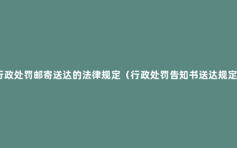 行政处罚邮寄送达的法律规定（行政处罚告知书送达规定）