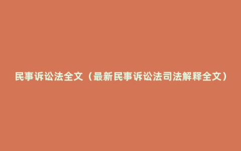 民事诉讼法全文（最新民事诉讼法司法解释全文）