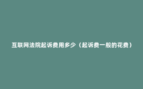 互联网法院起诉费用多少（起诉费一般的花费）