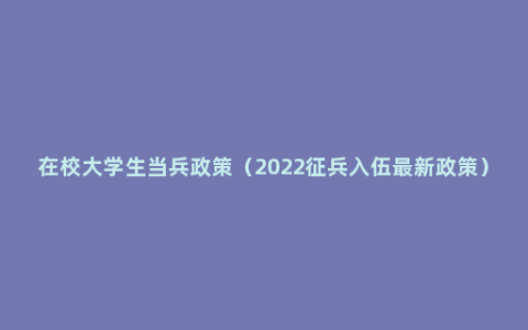 在校大学生当兵政策（2022征兵入伍最新政策）