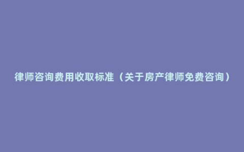 律师咨询费用收取标准（关于房产律师免费咨询）