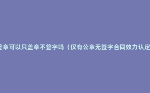 签章可以只盖章不签字吗（仅有公章无签字合同效力认定）