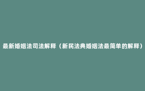 最新婚姻法司法解释（新民法典婚姻法最简单的解释）