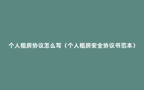 个人租房协议怎么写（个人租房安全协议书范本）