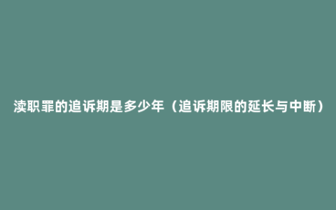 渎职罪的追诉期是多少年（追诉期限的延长与中断）