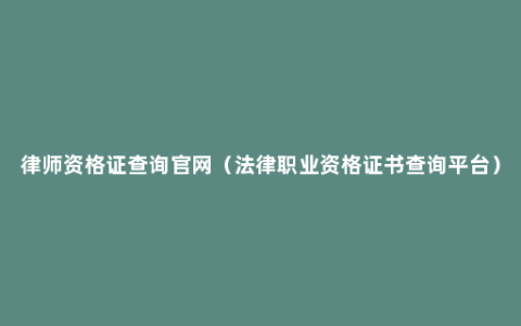 律师资格证查询官网（法律职业资格证书查询平台）