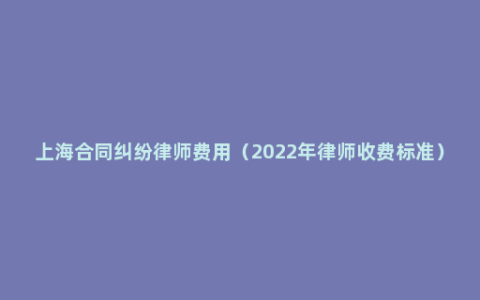 上海合同纠纷律师费用（2022年律师收费标准）