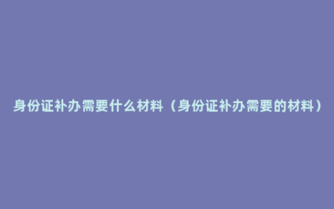 身份证补办需要什么材料（身份证补办需要的材料）