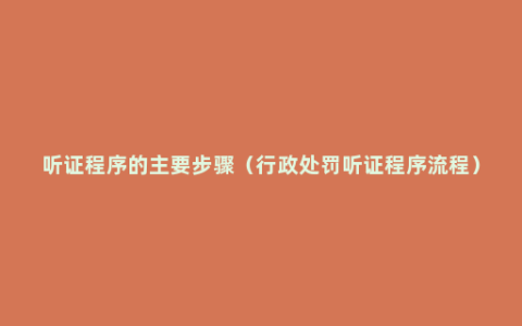 听证程序的主要步骤（行政处罚听证程序流程）