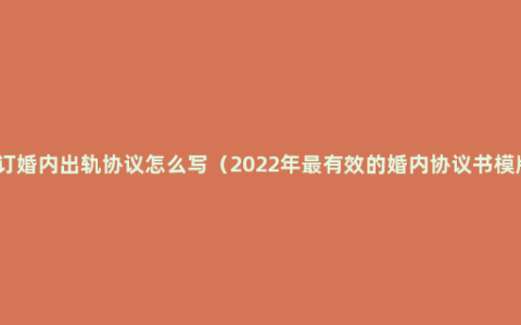 签订婚内出轨协议怎么写（2022年最有效的婚内协议书模版）