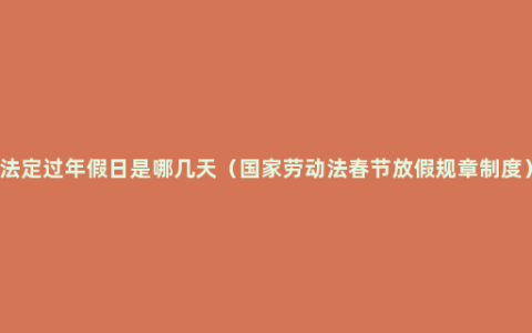 法定过年假日是哪几天（国家劳动法春节放假规章制度）