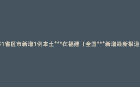 31省区市新增1例本土***在福建（全国***新增最新报道）