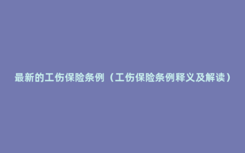 最新的工伤保险条例（工伤保险条例释义及解读）