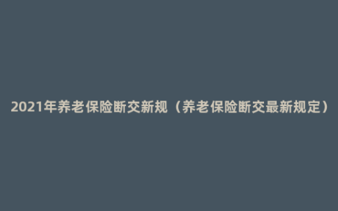 2021年养老保险断交新规（养老保险断交最新规定）