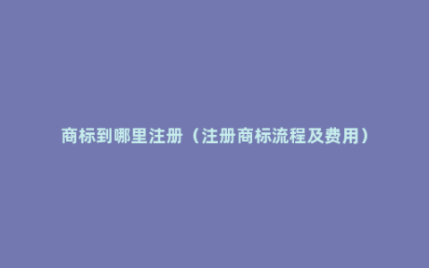 商标到哪里注册（注册商标流程及费用）