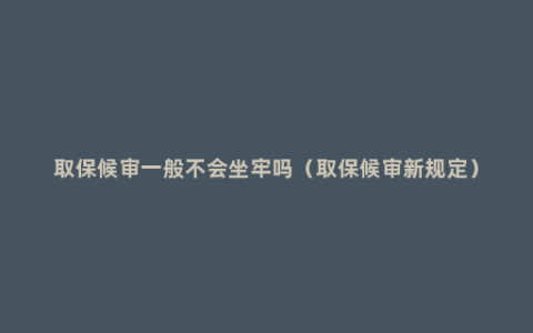 取保候审一般不会坐牢吗（取保候审新规定）