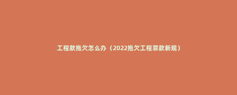 工程款拖欠怎么办（2022拖欠工程罪款新规）