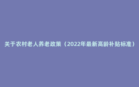 关于农村老人养老政策（2022年最新高龄补贴标准）