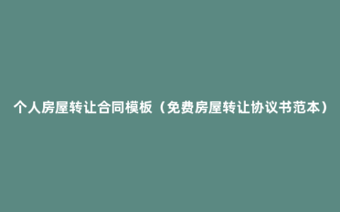 个人房屋转让合同模板（免费房屋转让协议书范本）