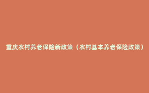 重庆农村养老保险新政策（农村基本养老保险政策）